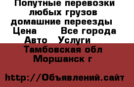 Попутные перевозки любых грузов, домашние переезды › Цена ­ 7 - Все города Авто » Услуги   . Тамбовская обл.,Моршанск г.